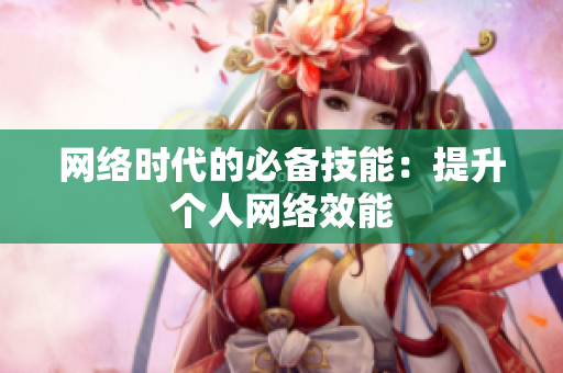 网络时代的必备技能：提升个人网络效能