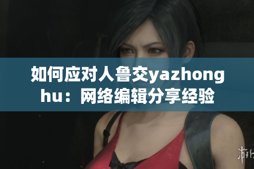 如何应对人鲁交yazhonghu：网络编辑分享经验