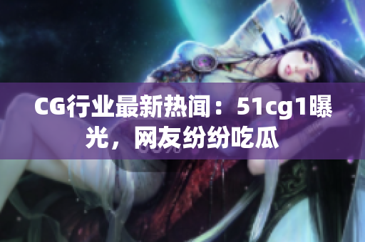 CG行业最新热闻：51cg1曝光，网友纷纷吃瓜