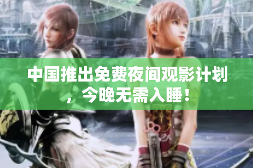 中国推出免费夜间观影计划，今晚无需入睡！