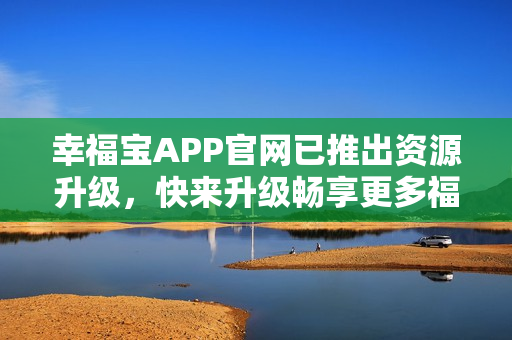 幸福宝APP官网已推出资源升级，快来升级畅享更多福利！