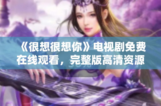 《很想很想你》电视剧免费在线观看，完整版高清资源推荐