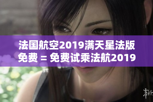 法国航空2019满天星法版免费 = 免费试乘法航2019满天星飞机