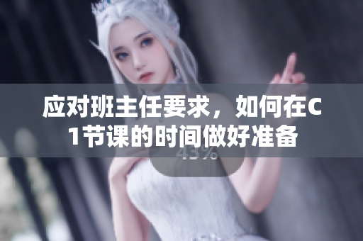 应对班主任要求，如何在C1节课的时间做好准备