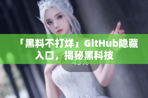 「黑料不打烊」GitHub隐藏入口，揭秘黑科技