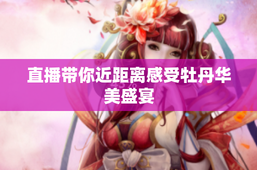 直播带你近距离感受牡丹华美盛宴