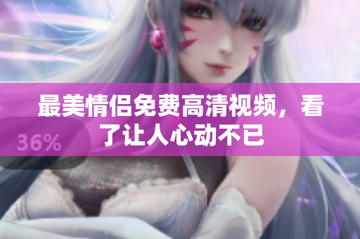 最美情侣免费高清视频，看了让人心动不已