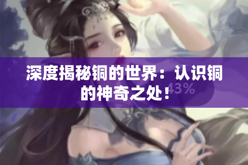 深度揭秘铜的世界：认识铜的神奇之处！