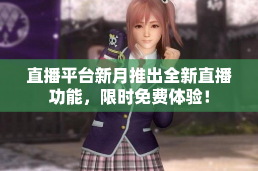 直播平台新月推出全新直播功能，限时免费体验！