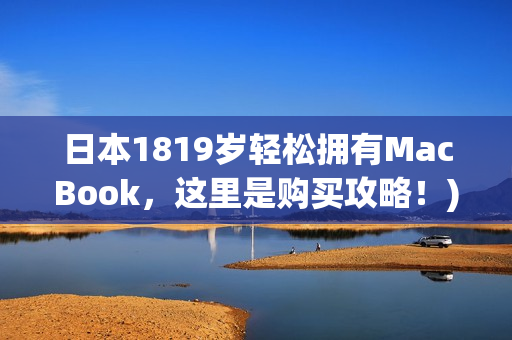 日本1819岁轻松拥有MacBook，这里是购买攻略！)