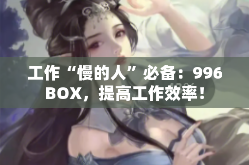 工作“慢的人”必备：996BOX，提高工作效率！