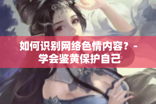 如何识别网络色情内容？- 学会鉴黄保护自己