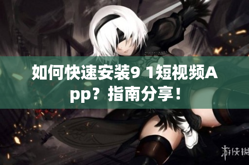 如何快速安装9 1短视频App？指南分享！