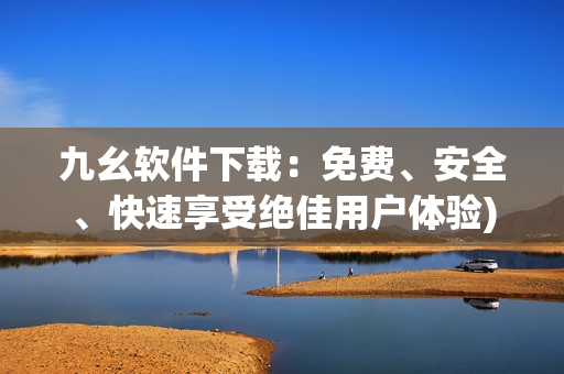 九幺软件下载：免费、安全、快速享受绝佳用户体验)