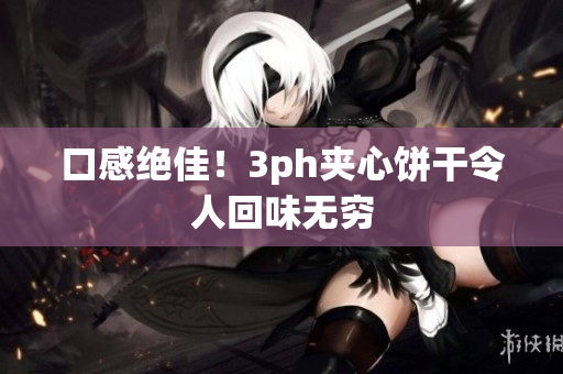 口感绝佳！3ph夹心饼干令人回味无穷