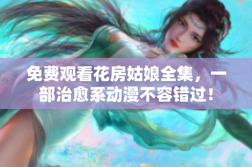 免费观看花房姑娘全集，一部治愈系动漫不容错过！