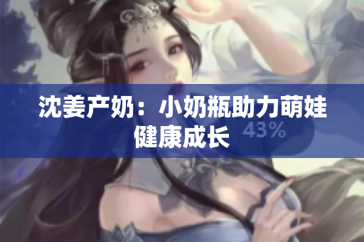 沈姜产奶：小奶瓶助力萌娃健康成长