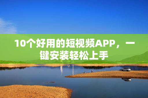 10个好用的短视频APP，一键安装轻松上手
