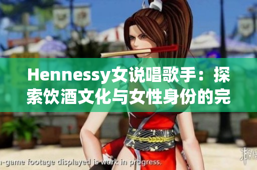 Hennessy女说唱歌手：探索饮酒文化与女性身份的完美融合