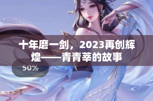 十年磨一剑，2023再创辉煌——青青莘的故事
