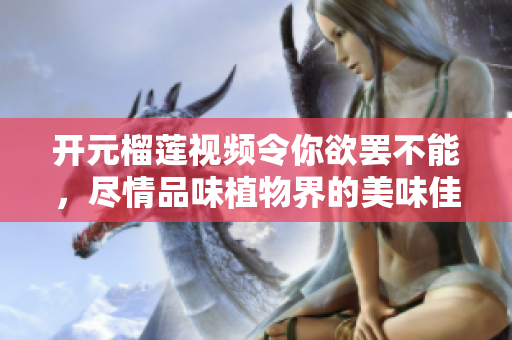开元榴莲视频令你欲罢不能，尽情品味植物界的美味佳果