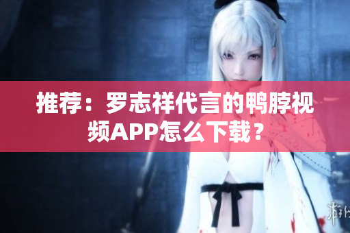 推荐：罗志祥代言的鸭脖视频APP怎么下载？