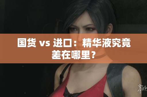 国货 vs 进口：精华液究竟差在哪里？