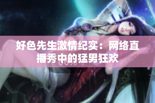 好色先生激情纪实：网络直播秀中的猛男狂欢