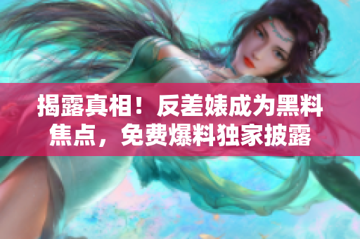 揭露真相！反差婊成为黑料焦点，免费爆料独家披露