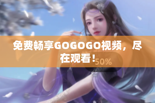 免费畅享GOGOGO视频，尽在观看！