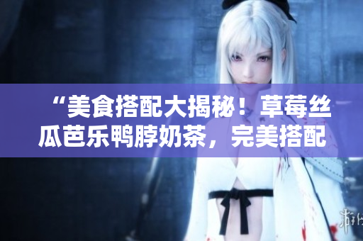“美食搭配大揭秘！草莓丝瓜芭乐鸭脖奶茶，完美搭配这些食物！”
