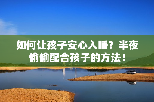 如何让孩子安心入睡？半夜偷偷配合孩子的方法！