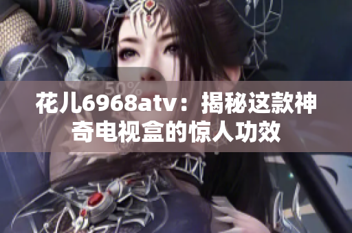 花儿6968atv：揭秘这款神奇电视盒的惊人功效