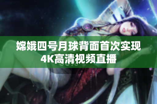 嫦娥四号月球背面首次实现4K高清视频直播
