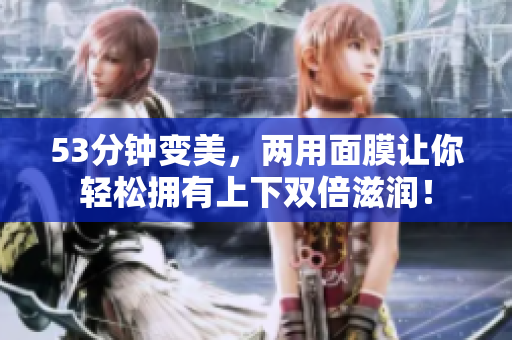 53分钟变美，两用面膜让你轻松拥有上下双倍滋润！