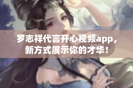 罗志祥代言开心视频app，新方式展示你的才华！