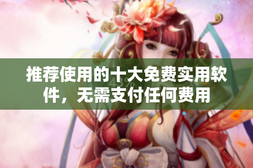推荐使用的十大免费实用软件，无需支付任何费用
