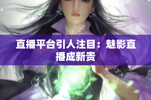 直播平台引人注目：魅影直播成新贵