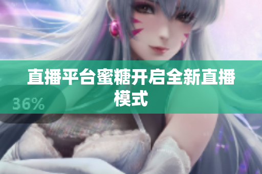 直播平台蜜糖开启全新直播模式