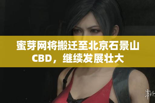 蜜芽网将搬迁至北京石景山CBD，继续发展壮大