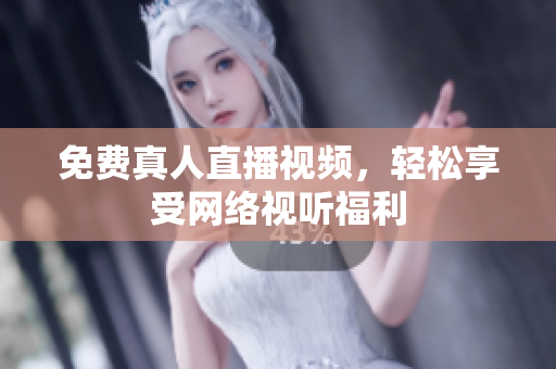 免费真人直播视频，轻松享受网络视听福利