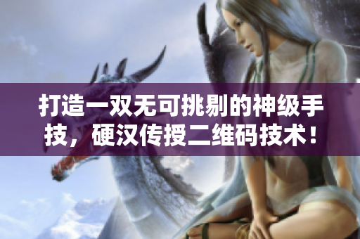 打造一双无可挑剔的神级手技，硬汉传授二维码技术！