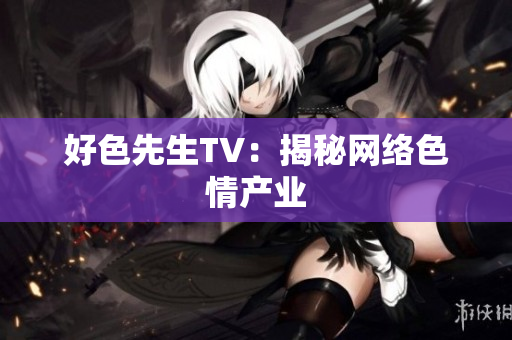 好色先生TV：揭秘网络色情产业