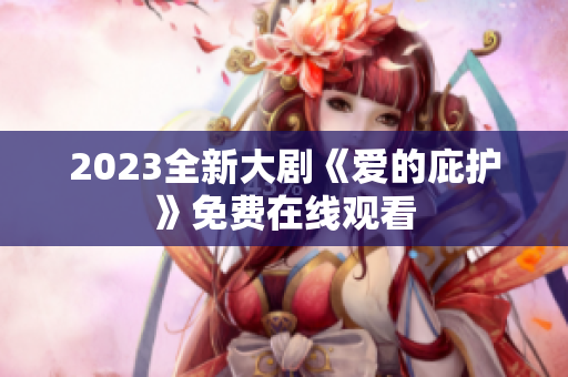 2023全新大剧《爱的庇护》免费在线观看