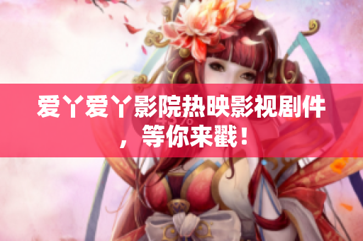 爱丫爱丫影院热映影视剧件，等你来戳！