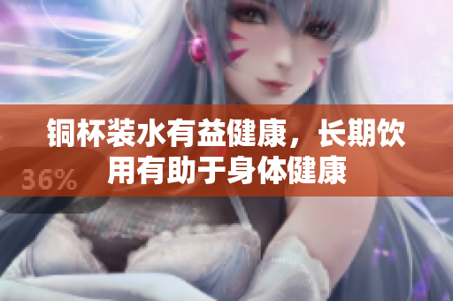 铜杯装水有益健康，长期饮用有助于身体健康