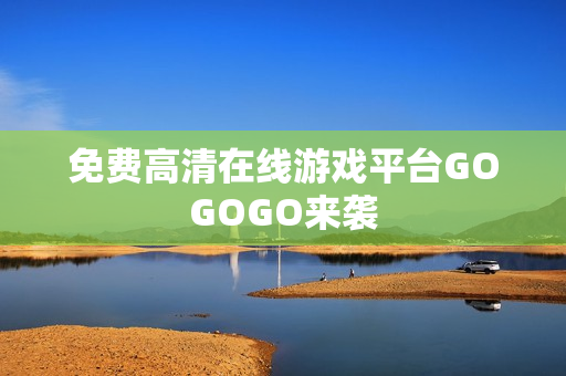 免费高清在线游戏平台GOGOGO来袭