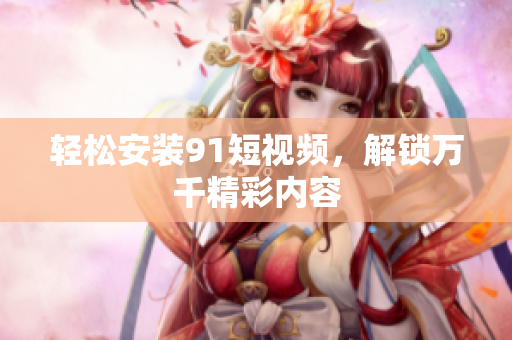 轻松安装91短视频，解锁万千精彩内容