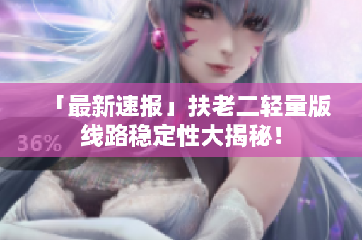 「最新速报」扶老二轻量版线路稳定性大揭秘！