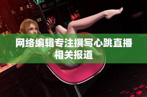 网络编辑专注撰写心跳直播相关报道